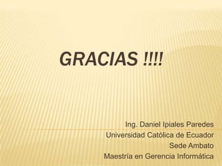 GRACIAS !!!!


          Ing. Daniel Ipiales Paredes
     Universidad Católica de Ecuador
                        Sede Ambato
     Maestría en Gerencia Informática
 