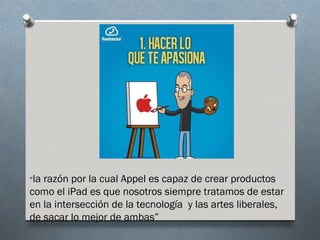 “larazón por la cual Appel es capaz de crear productos
como el iPad es que nosotros siempre tratamos de estar
en la intersección de la tecnología y las artes liberales,
de sacar lo mejor de ambas”
 