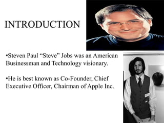 INTRODUCTION

•Steven Paul “Steve” Jobs was an American
Businessman and Technology visionary.

•He is best known as Co-Founder, Chief
Executive Officer, Chairman of Apple Inc.
 