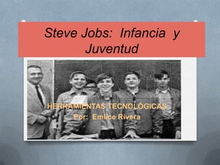 Steve Jobs: Infancia y
       Juventud



HERRAMIENTAS TECNOLÓGICAS
     Por: Emilce Rivera
 