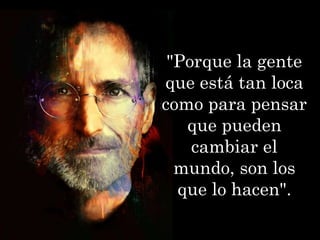 "Porque la gente
que está tan loca
como para pensar
   que pueden
    cambiar el
  mundo, son los
  que lo hacen".
 