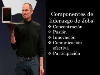 Componentes de
liderazgo de Jobs:
 Concentración
 Pasión
 Innovación
 Comunicación
  efectiva
 Participación
 