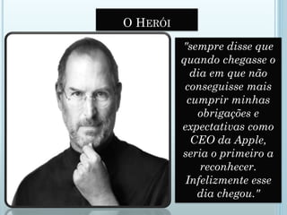 O HERÓI
"sempre disse que
quando chegasse o
dia em que não
conseguisse mais
cumprir minhas
obrigações e
expectativas como
CEO da Apple,
seria o primeiro a
reconhecer.
Infelizmente esse
dia chegou."
 