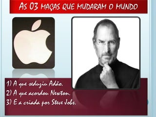 AS 03 MAÇAS QUE MUDARAM O MUNDO
1) A que seduziu Adão.
2) A que acordou Newton.
3) E a criada por Steve Jobs.
 