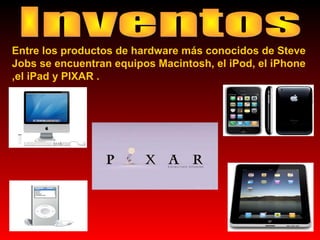 Entre los productos de hardware más conocidos de Steve
Jobs se encuentran equipos Macintosh, el iPod, el iPhone
,el iPad y PIXAR .

 