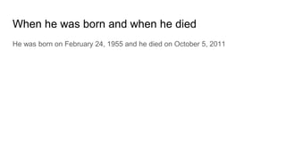 When he was born and when he died
He was born on February 24, 1955 and he died on October 5, 2011