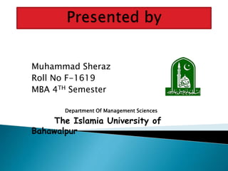 Muhammad Sheraz
Roll No F-1619
MBA 4TH Semester
Department Of Management Sciences
The Islamia University of
Bahawalpur
 