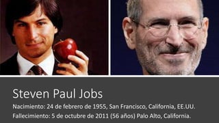 Steven Paul Jobs
Nacimiento: 24 de febrero de 1955, San Francisco, California, EE.UU.
Fallecimiento: 5 de octubre de 2011 (56 años) Palo Alto, California.
 