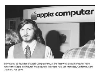 Steve Jobs, co-founder of Apple Computer Inc, at the first West Coast Computer Faire,
where the Apple II computer was debuted, in Brooks Hall, San Francisco, California, April
16th or 17th, 1977
 