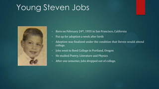 Young Steven Jobs
•

Born on February 24th, 1955 in San Francisco, California

•

Put up for adoption a week after birth

...