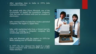 •

After spending time in India in 1974, Jobs
returned to America.

•

He visited with Woz (Steve Wozniak, one of the
Co-F...