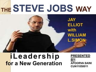 THE   STEVE JOBS WAY
                        JAY
                        ELLIOT
                        with
                        WILLIAM
                        L.SIMON


  iLeadership            PRESENTED
                         BY:
 for a New Generation    APOORVA SAINI
                         CUN11050011
 