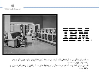 ‫يصبح‬ ‫بأن‬ ‫جوبز‬ ‫بفكرة‬ ‫الكمبيوتر‬ ‫أجهزة‬ ‫صناعة‬ ‫في‬ ‫الوقت‬ ‫ذلك‬ ‫في‬ ‫الرائدة‬ ‫إم‬ ‫بي‬ ‫أي‬ ‫شركة‬ ‫تقتنع‬ ‫لم‬
‫شخصيا‬ ‫جهازا‬ ‫.الحاسوب‬
‫و‬ ‫تبريد‬ ‫لغرف‬ ‫و‬ ‫لادارته‬ ‫الموظفين‬ ‫لعشرات‬ ‫بحاجة‬ ‫هو‬ ‫و‬ ‫المسيطر‬ ‫هو‬ ‫الضخم‬ ‫الحاسوب‬ ‫جهاز‬ ‫كان‬ ‫فقد‬
‫هائلة‬ ‫.طاقة‬
 