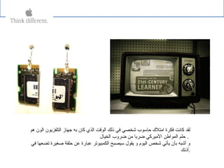 ‫هو‬ ‫الون‬ ‫التلفزيون‬ ‫جهاز‬ ‫به‬ ‫كان‬ ‫الذي‬ ‫الوقت‬ ‫ذلك‬ ‫في‬ ‫شخصي‬ ‫حاسوب‬ ‫امتل ك‬ ‫فكرة‬ ‫كانت‬ ‫لقد‬
‫الخيال‬ ‫ضروب‬ ‫من‬ ‫ضربا‬ ‫الميركي‬ ‫المواطن‬ ‫حلم‬ .
‫في‬ ‫تضعها‬ ‫صغيرة‬ ‫حلقة‬ ‫عن‬ ‫عبارة‬ ‫الكمبيوتر‬ ‫سيصبح‬ ‫يقول‬ ‫و‬ ‫اليوم‬ ‫شخص‬ ‫يأتي‬ ‫بأن‬ ‫أشبه‬ ‫و‬
‫.أذنك‬
 