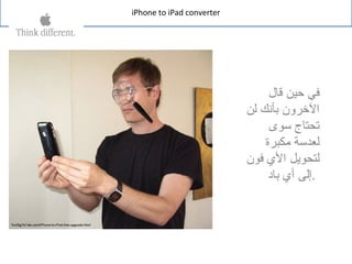 iPhone to iPad converter
‫قال‬ ‫حين‬ ‫في‬
‫لن‬ ‫بأنك‬ ‫الرخرون‬
‫سوى‬ ‫تحتاج‬
‫مكبرة‬ ‫لعدسة‬
‫فون‬ ‫ال ي‬ ‫لتحويل‬
‫باد‬ ‫أ ي‬ ‫.إلى‬
 