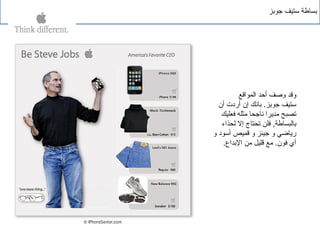 ‫جوبز‬ ‫ستيف‬ ‫بساطة‬
‫المواقع‬ ‫أحد‬ ‫وصف‬ ‫وقد‬
‫أن‬ ‫أردت‬ ‫إن‬ ‫بانك‬ .‫جوبز‬ ‫ستيف‬
‫فعليك‬ ‫مثله‬ ‫ناجحا‬ ‫مديرا‬ ‫تصبح‬
‫لحذاء‬ ‫إل‬ ‫تحتاج‬ ‫فلن‬ ,‫بالبساطة‬
‫و‬ ‫أسود‬ ‫قميص‬ ‫و‬ ‫جينز‬ ‫و‬ ‫رياضي‬
.‫البداع‬ ‫من‬ ‫قليل‬ ‫مع‬ .‫فون‬ ‫أي‬
 