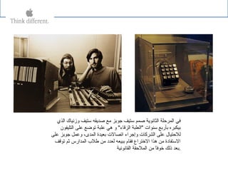 ‫الذي‬ ‫وزنياك‬ ‫ستيف‬ ‫صدةيقه‬ ‫يمع‬ ‫جوبز‬ ‫ستيف‬ ‫صمم‬ ‫الثانوةية‬ ‫المرحلة‬ ‫في‬
‫التليفون‬ ‫على‬ ‫توضع‬ ‫علبة‬ ‫هي‬ ‫و‬ "‫الزقاء‬ ‫"العلبة‬ ‫سنوات‬ ‫بأربع‬ ‫بيكبره‬
‫على‬ ‫جوبز‬ ‫وعمل‬ ،‫المدى‬ ‫بعيدة‬ ‫اتصالت‬ ‫وإجراء‬ ‫الشركات‬ ‫على‬ ‫للحتيال‬
‫توقف‬ ‫ثم‬ ‫المدارس‬ ‫طل ب‬ ‫يمن‬ ‫لعدد‬ ‫ببيعه‬ ‫فقام‬ ‫التختراع‬ ‫هذا‬ ‫يمن‬ ‫الستفادة‬
‫القانونية‬ ‫الملحقة‬ ‫يمن‬ ‫ا‬ً ‫تخوف‬ ‫ذلك‬ ‫.بعد‬
 