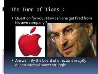 The Turn of Tides :
 Question for you : How can one get fired from
his own company ?
 Answer : By the board of director’s in 1985
due to internal power struggle.
 