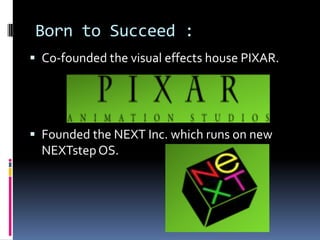 Born to Succeed :
 Co-founded the visual effects house PIXAR.
 Founded the NEXT Inc. which runs on new
NEXTstepOS.
 