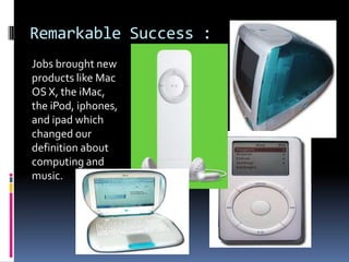 Remarkable Success :
Jobs brought new
products like Mac
OS X, the iMac,
the iPod, iphones,
and ipad which
changed our
definition about
computing and
music.
 
