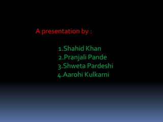 A presentation by :
1.Shahid Khan
2.Pranjali Pande
3.Shweta Pardeshi
4.Aarohi Kulkarni
 