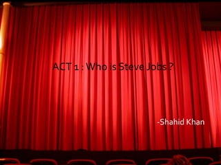ACT 1 : Who is Steve Jobs ?
-Shahid Khan
 