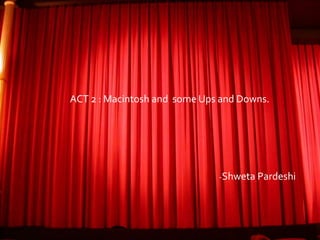 ACT 2 : Macintosh and some Ups and Downs.
-Shweta Pardeshi
 