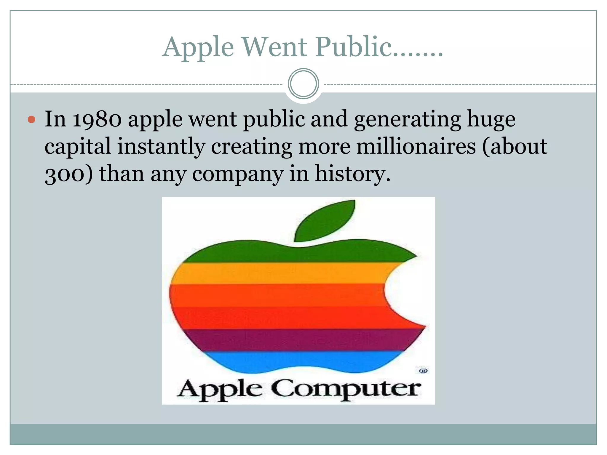 Apple Went Public…….

 In 1980 apple went public and generating huge
 capital instantly creating more millionaires (about
 300) than any company in history.
 