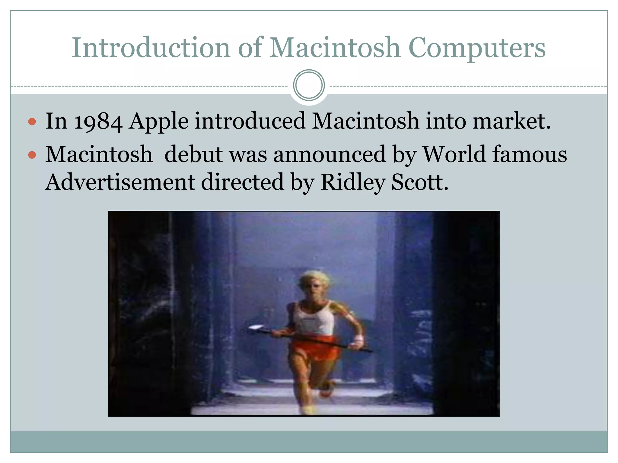 Introduction of Macintosh Computers

 In 1984 Apple introduced Macintosh into market.
 Macintosh debut was announced by World famous
 Advertisement directed by Ridley Scott.
 