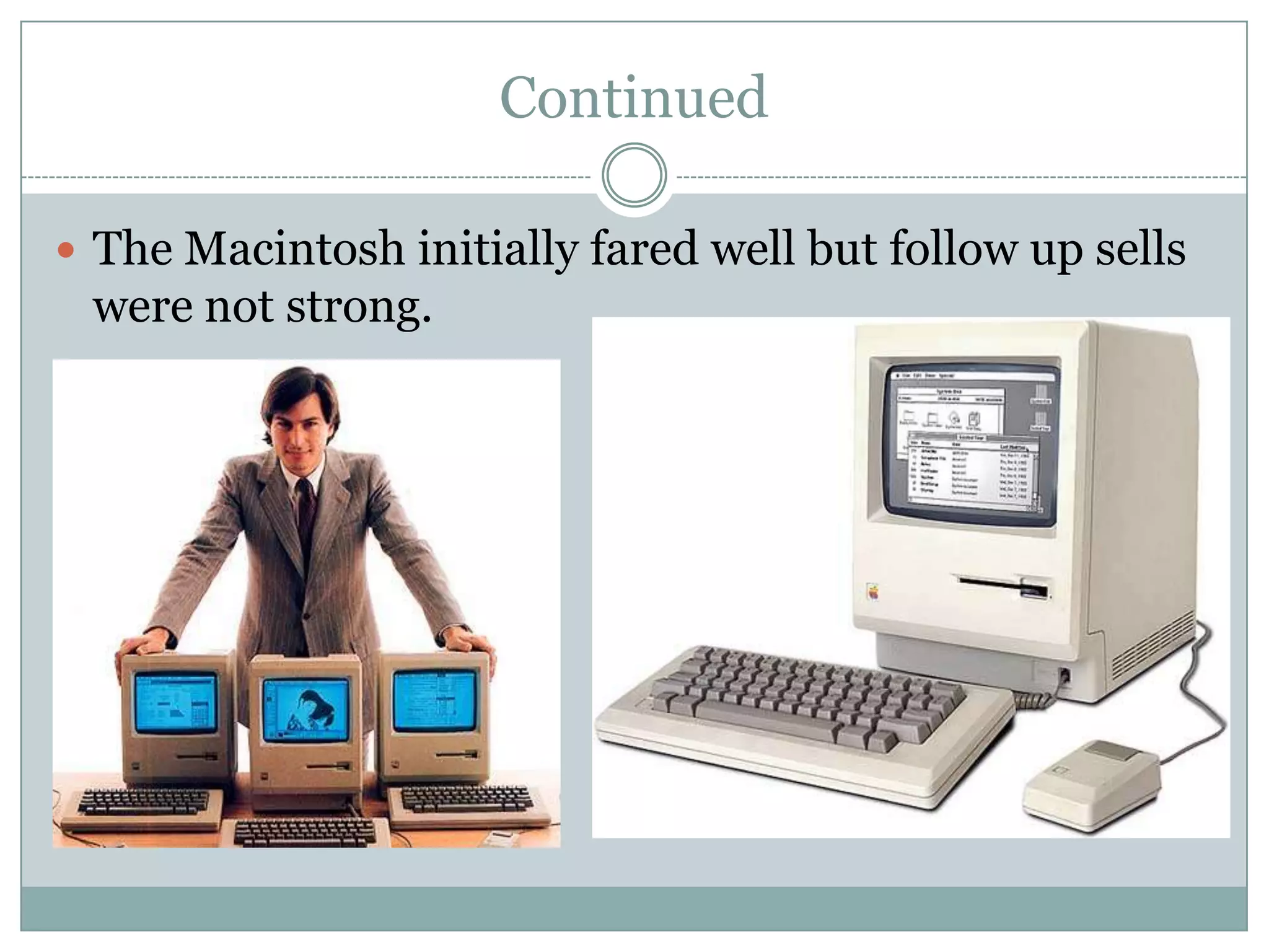 Continued

 The Macintosh initially fared well but follow up sells
 were not strong.
 