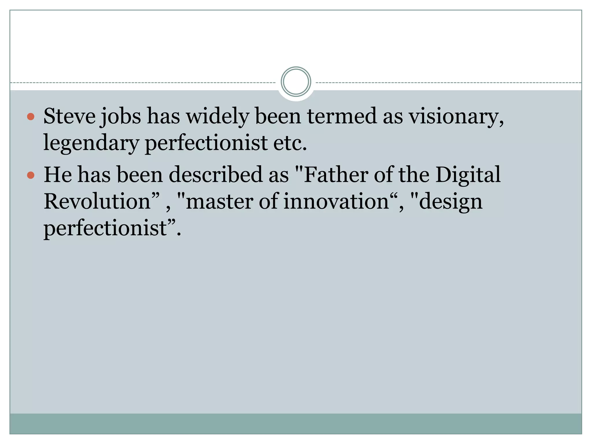  Steve jobs has widely been termed as visionary,
  legendary perfectionist etc.
 He has been described as "Father of the Digital
  Revolution” , "master of innovation“, "design
  perfectionist”.
 