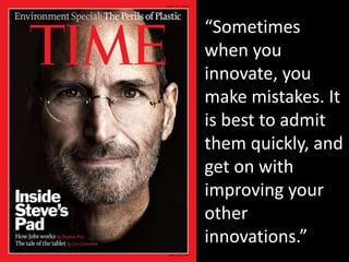 “Sometimes
when you
innovate, you
make mistakes. It
is best to admit
them quickly, and
get on with
improving your
other
innovations.”
 
