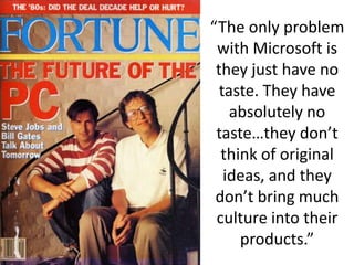 “The only problem with Microsoft is they just have no taste. They have absolutely no taste…they don’t think of original ideas, and they don’t bring much culture into their products.”