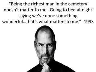 “Being the richest man in the cemetery doesn’t matter to me…Going to bed at night saying we’ve done something wonderful…that’s what matters to me.” -1993