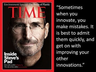 “Sometimes when you innovate, you make mistakes. It is best to admit them quickly, and get on with improving your other innovations.”