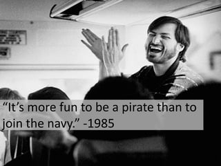 “It’s more fun to be a pirate than to join the navy.” -1985