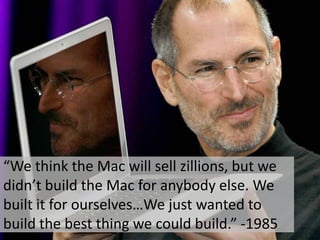 “We think the Mac will sell zillions, but we didn’t build the Mac for anybody else. We built it for ourselves…We just want...