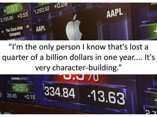 “I'm the only person I know that's lost a quarter of a billion dollars in one year.... It's very character-building.”<br />