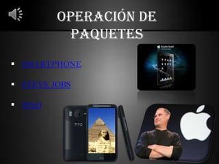 OPERACIÓN DE
           PAQUETES
 SMARTPHONE

 STEVE JOBS

 IPAD
 