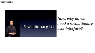 Now, why do we
need a revolutionary
user interface?
Interrogatio
 