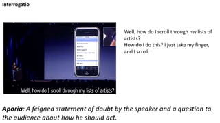 Well, how do I scroll through my lists of
artists?
How do I do this? I just take my finger,
and I scroll.
Interrogatio
Aporia: A feigned statement of doubt by the speaker and a question to
the audience about how he should act.
 
