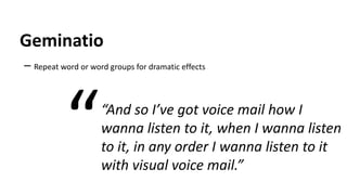 Geminatio
– Repeat word or word groups for dramatic effects
“And so I’ve got voice mail how I
wanna listen to it, when I wanna listen
to it, in any order I wanna listen to it
with visual voice mail.”
“
 
