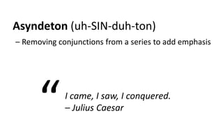 Asyndeton (uh-SIN-duh-ton)
– Removing conjunctions from a series to add emphasis
I came, I saw, I conquered.
– Julius Caesar“
 