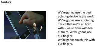 Anaphora
We’re gonna use the best
pointing device in the world.
We’re gonna use a pointing
device that we’re all born
with – we’re born with ten
of them. We’re gonna use
our fingers.
We’re gonna touch this with
our fingers.
 