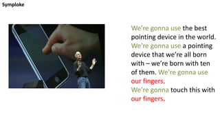 Symploke
We’re gonna use the best
pointing device in the world.
We’re gonna use a pointing
device that we’re all born
with – we’re born with ten
of them. We’re gonna use
our fingers.
We’re gonna touch this with
our fingers.
 