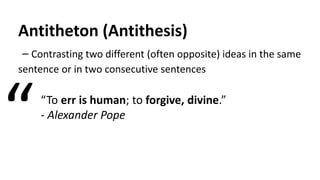Antitheton (Antithesis)
– Contrasting two different (often opposite) ideas in the same
sentence or in two consecutive sentences
“To err is human; to forgive, divine.”
- Alexander Pope
“
 
