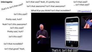 Interrogatio
Isn’t that great? Yeah.
Isn’t that cool? Yeah, it’s pretty nice.
Isn’t that awesome? Isn’t that awesome?
Isn’t this cool?
Pretty cool, huh?
Pretty cool, huh?
Yeah? Isn’t this awesome?
Isn’t that cool?
… isn’t that cool?
Isn’t this cool?
isn’t this cool?
Isn’t that incredible?
What’d’ya you think? Isn’t that incredible? (79 questions)
 