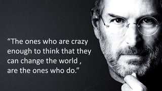 “The ones who are crazy
enough to think that they
can change the world ,
are the ones who do.”
 