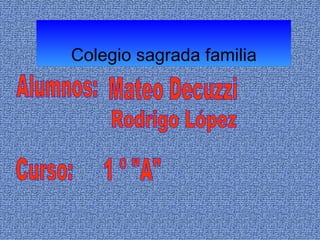 Colegio sagrada familia Alumnos: Mateo Decuzzi Rodrigo López Curso: 1 º &quot;A&quot; 