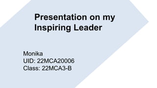 Monika
UID: 22MCA20006
Class: 22MCA3-B
Presentation on my
Inspiring Leader
 